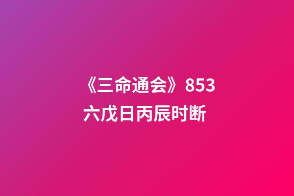 《三命通会》8.53 六戊日丙辰时断